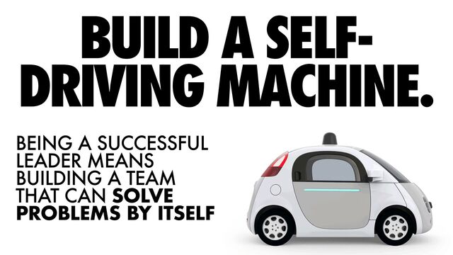 BUILD A SELF-
DRIVING MACHINE.
BEING A SUCCESSFUL
LEADER MEANS
BUILDING A TEAM
THAT CAN SOLVE
PROBLEMS BY ITSELF
