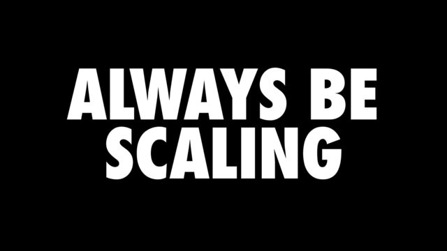 ALWAYS BE
SCALING
