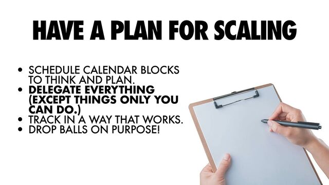 HAVE A PLAN FOR SCALING
• SCHEDULE CALENDAR BLOCKS
TO THINK AND PLAN.


• DELEGATE EVERYTHING
(EXCEPT THINGS ONLY YOU
CAN DO.)


• TRACK IN A WAY THAT WORKS.


• DROP BALLS ON PURPOSE!
