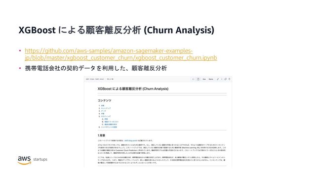 XGBoost による顧客離反分析 (Churn Analysis)
• https://github.com/aws-samples/amazon-sagemaker-examples-
jp/blob/master/xgboost_customer_churn/xgboost_customer_churn.ipynb
• 携帯電話会社の契約データを利用した、顧客離反分析
