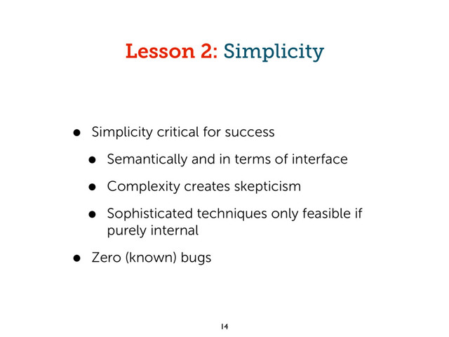 Lesson 2: Simplicity
• Simplicity critical for success
• Semantically and in terms of interface
• Complexity creates skepticism
• Sophisticated techniques only feasible if
purely internal
• Zero (known) bugs
14

