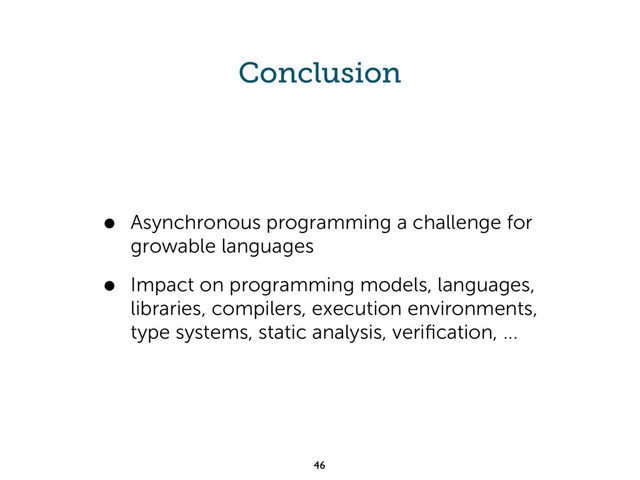 Conclusion
• Asynchronous programming a challenge for
growable languages
• Impact on programming models, languages,
libraries, compilers, execution environments,
type systems, static analysis, veriﬁcation, ...
46
