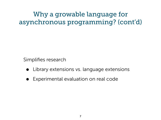 Why a growable language for
asynchronous programming? (cont’d)
Simpliﬁes research
• Library extensions vs. language extensions
• Experimental evaluation on real code
7
