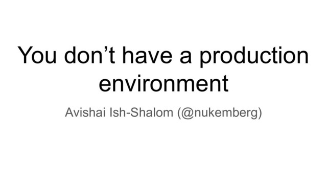 You don’t have a production
environment
Avishai Ish-Shalom (@nukemberg)
