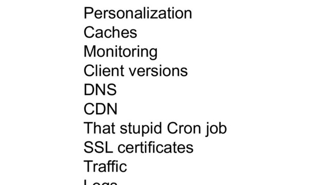 Personalization
Caches
Monitoring
Client versions
DNS
CDN
That stupid Cron job
SSL certificates
Traffic
