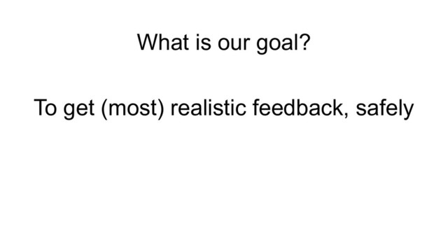What is our goal?
To get (most) realistic feedback, safely
