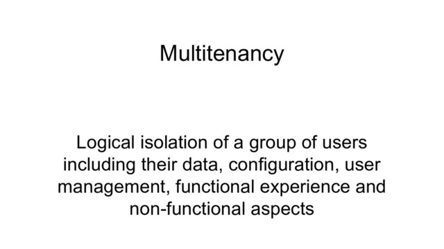Multitenancy
Logical isolation of a group of users
including their data, configuration, user
management, functional experience and
non-functional aspects
