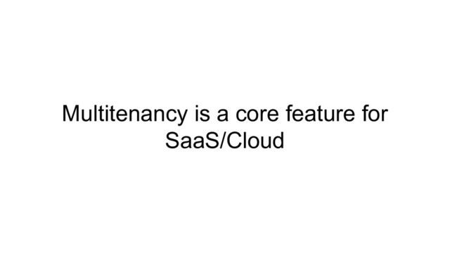 Multitenancy is a core feature for
SaaS/Cloud
