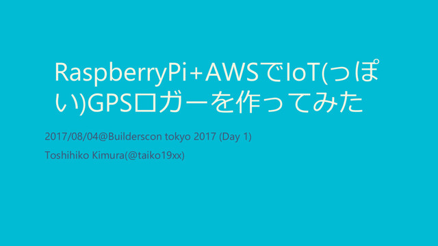RaspberryPi+AWSでIoT(っぽ
い)GPSロガーを作ってみた
2017/08/04@Builderscon tokyo 2017 (Day 1)
Toshihiko Kimura(@taiko19xx)
