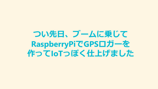 つい先日、ブームに乗じて
RaspberryPiでGPSロガーを
作ってIoTっぽく仕上げました
