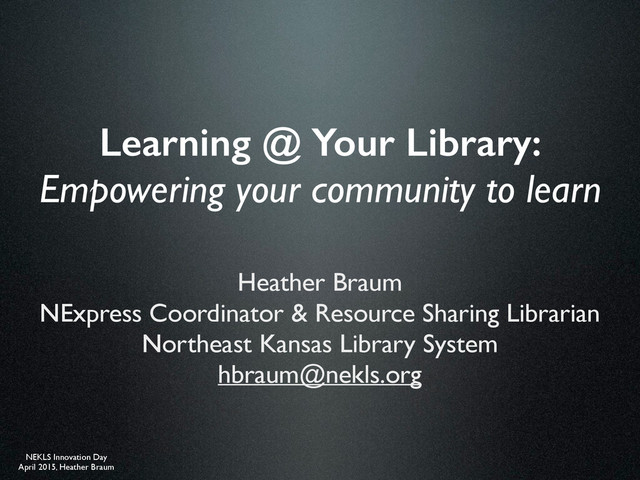 NEKLS Innovation Day
April 2015, Heather Braum
Learning @ Your Library:
Empowering your community to learn
Heather Braum
NExpress Coordinator & Resource Sharing Librarian
Northeast Kansas Library System
hbraum@nekls.org
