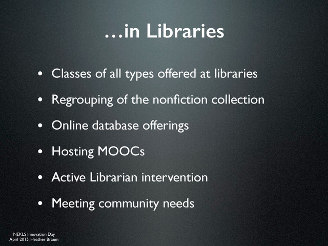 NEKLS Innovation Day
April 2015, Heather Braum
…in Libraries
• Classes of all types offered at libraries
• Regrouping of the nonﬁction collection
• Online database offerings
• Hosting MOOCs
• Active Librarian intervention
• Meeting community needs
