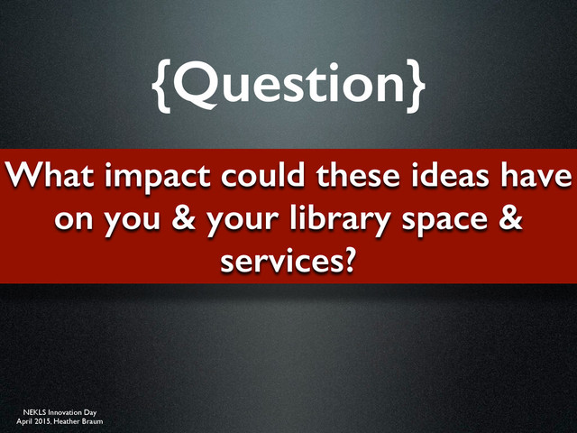 NEKLS Innovation Day
April 2015, Heather Braum
What impact could these ideas have
on you & your library space &
services?
{Question}
