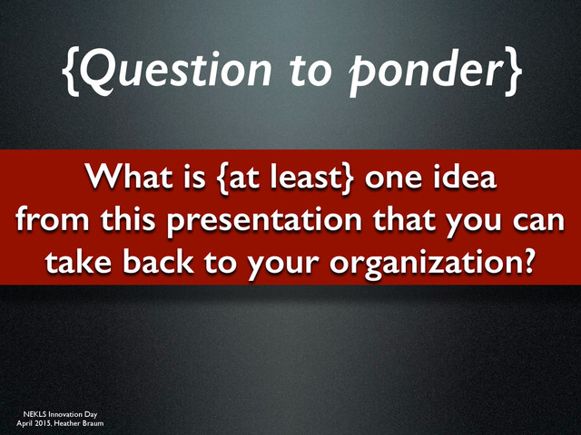 NEKLS Innovation Day
April 2015, Heather Braum
What is {at least} one idea
from this presentation that you can
take back to your organization?
{Question to ponder}
