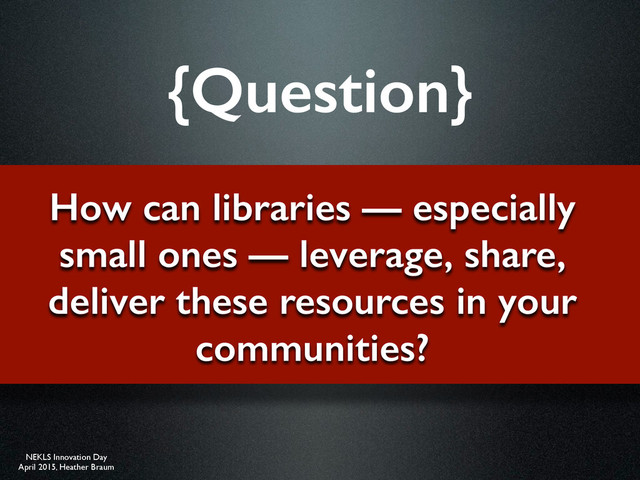 NEKLS Innovation Day
April 2015, Heather Braum
How can libraries — especially
small ones — leverage, share,
deliver these resources in your
communities?
{Question}
