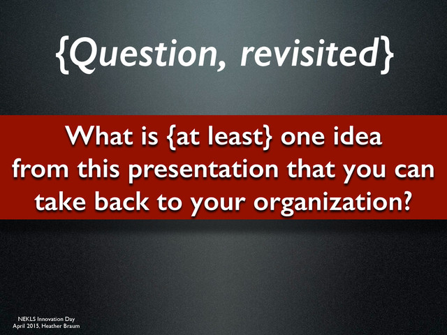 NEKLS Innovation Day
April 2015, Heather Braum
What is {at least} one idea
from this presentation that you can
take back to your organization?
{Question, revisited}
