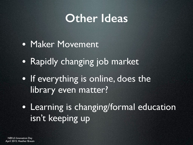 NEKLS Innovation Day
April 2015, Heather Braum
Other Ideas
• Maker Movement
• Rapidly changing job market
• If everything is online, does the
library even matter?
• Learning is changing/formal education
isn’t keeping up
