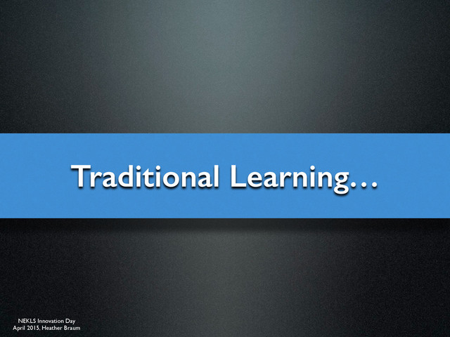 NEKLS Innovation Day
April 2015, Heather Braum
Traditional Learning…
