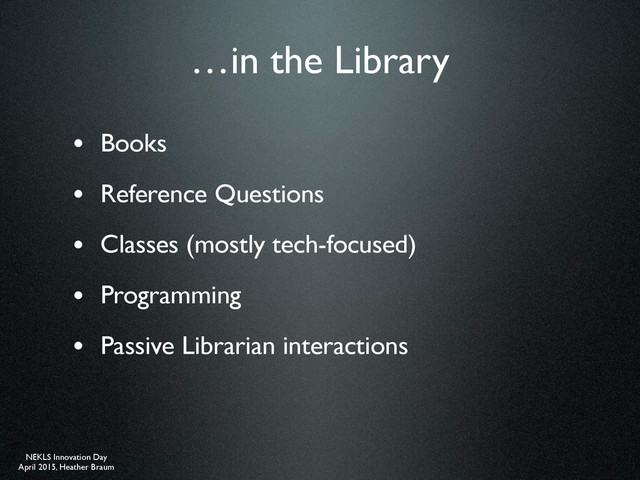 NEKLS Innovation Day
April 2015, Heather Braum
…in the Library
• Books
• Reference Questions
• Classes (mostly tech-focused)
• Programming
• Passive Librarian interactions
