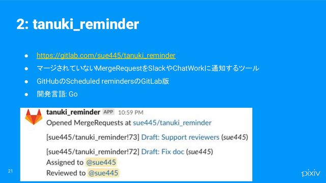 ● https://gitlab.com/sue445/tanuki_reminder
● マージされていないMergeRequestをSlackやChatWorkに通知するツール
● GitHubのScheduled remindersのGitLab版
● 開発言語: Go
21
2: tanuki_reminder
