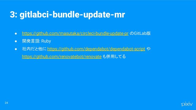 ● https://github.com/masutaka/circleci-bundle-update-pr のGitLab版
● 開発言語: Ruby
● 社内だと他に https://github.com/dependabot/dependabot-script や
https://github.com/renovatebot/renovate も併用してる
24
3: gitlabci-bundle-update-mr
