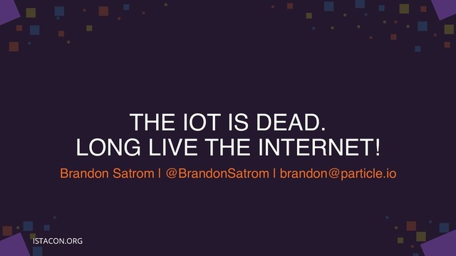 THE IOT IS DEAD.
LONG LIVE THE INTERNET!
Brandon Satrom | @BrandonSatrom | brandon@particle.io
