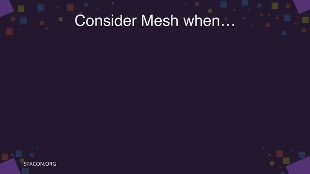 Consider Mesh when…
