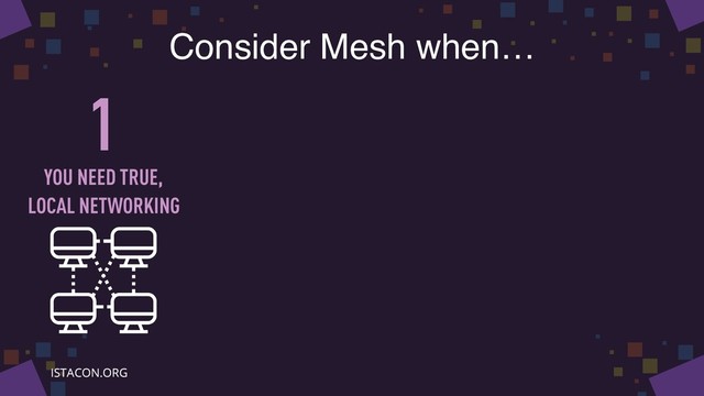Consider Mesh when…
1
YOU NEED TRUE,
LOCAL NETWORKING
