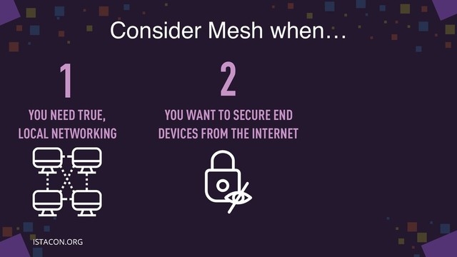 Consider Mesh when…
1 2
YOU NEED TRUE,
LOCAL NETWORKING
YOU WANT TO SECURE END
DEVICES FROM THE INTERNET
