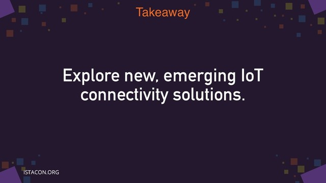 Explore new, emerging IoT
connectivity solutions.
Takeaway
