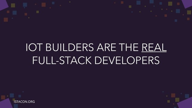 IOT BUILDERS ARE THE REAL
FULL-STACK DEVELOPERS
