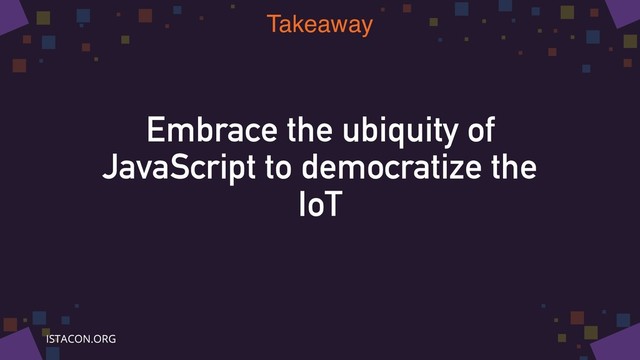 Embrace the ubiquity of
JavaScript to democratize the
IoT
Takeaway
