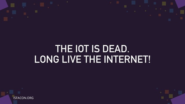 THE IOT IS DEAD.
LONG LIVE THE INTERNET!
