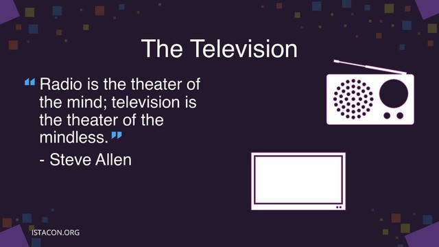 The Television
Radio is the theater of
the mind; television is
the theater of the
mindless.
- Steve Allen
“
”
