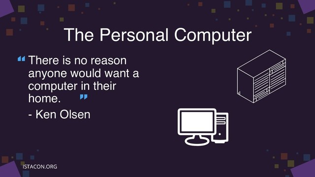 The Personal Computer
There is no reason
anyone would want a
computer in their
home.
- Ken Olsen
“
”
