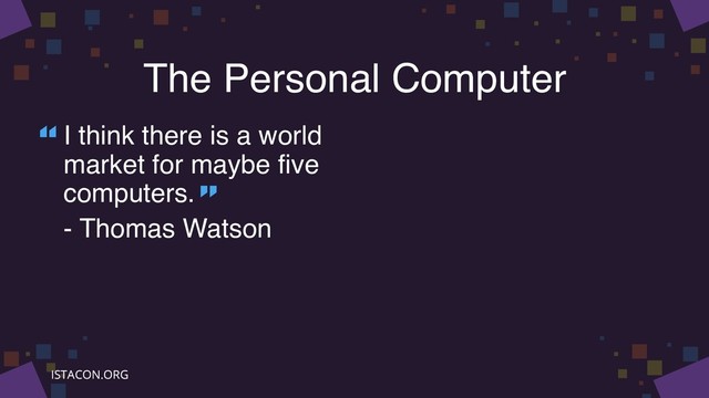 The Personal Computer
I think there is a world
market for maybe five
computers.
- Thomas Watson
“
”
