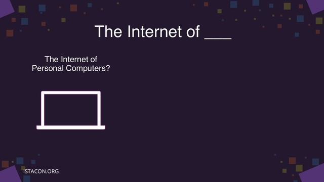 The Internet of ___
The Internet of
Personal Computers?
