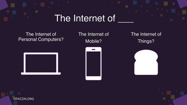The Internet of ___
The Internet of
Personal Computers?
The Internet of
Mobile?
The Internet of
Things?
