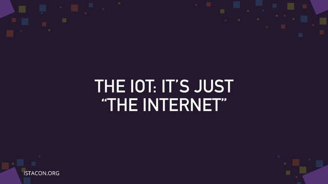 THE IOT: IT’S JUST
“THE INTERNET”
