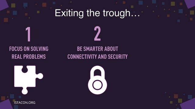 Exiting the trough…
1 2
FOCUS ON SOLVING
REAL PROBLEMS
BE SMARTER ABOUT
CONNECTIVITY AND SECURITY
