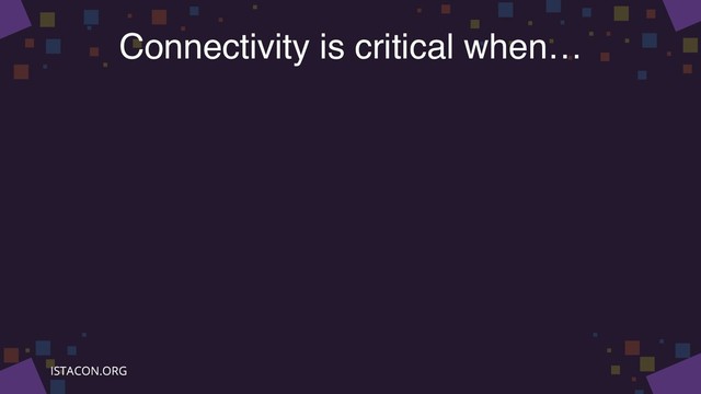 Connectivity is critical when…
