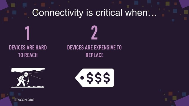 Connectivity is critical when…
1 2
DEVICES ARE HARD
TO REACH
DEVICES ARE EXPENSIVE TO
REPLACE
