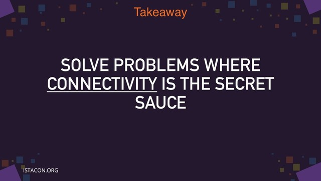 SOLVE PROBLEMS WHERE
CONNECTIVITY IS THE SECRET
SAUCE
Takeaway
