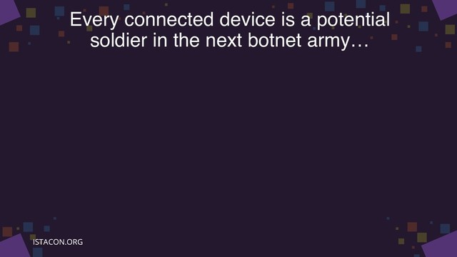 Every connected device is a potential
soldier in the next botnet army…
