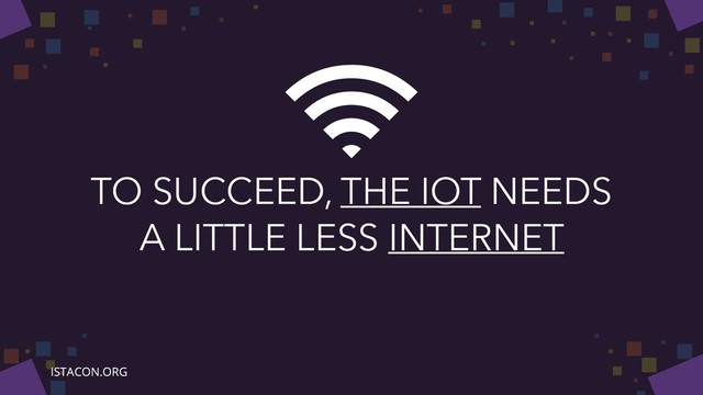 TO SUCCEED, THE IOT NEEDS
A LITTLE LESS INTERNET
