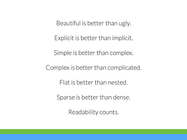 Beautiful is better than ugly.
Explicit is better than implicit.
Simple is better than complex.
Complex is better than complicated.
Flat is better than nested.
Sparse is better than dense.
Readability counts.
