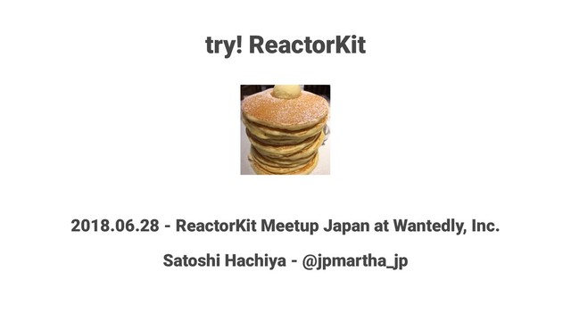 try! ReactorKit
2018.06.28 - ReactorKit Meetup Japan at Wantedly, Inc.
Satoshi Hachiya - @jpmartha_jp

