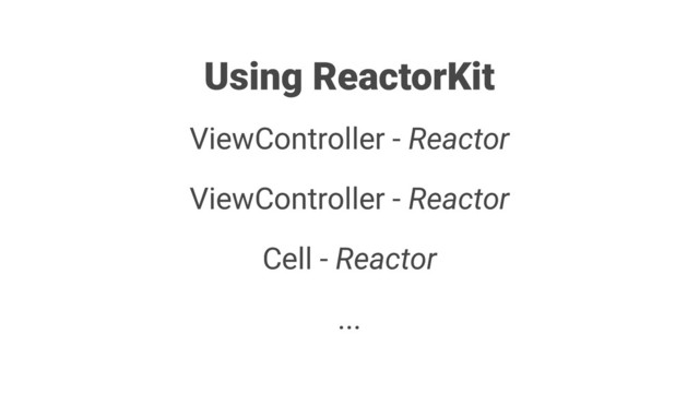 Using ReactorKit
ViewController - Reactor
ViewController - Reactor
Cell - Reactor
...
