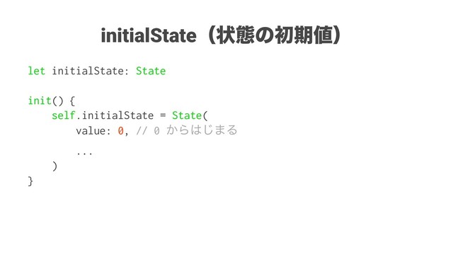 initialStateʢঢ়ଶͷॳظ஋ʣ
let initialState: State
init() {
self.initialState = State(
value: 0, // 0 ͔Β͸͡·Δ
...
)
}
