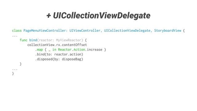 + UICollectionViewDelegate
class PageMenuViewController: UIViewController, UICollectionViewDelegate, StoryboardView {
...
func bind(reactor: MyViewReactor) {
collectionView.rx.contentOffset
.map { _ in Reactor.Action.increase }
.bind(to: reactor.action)
.disposed(by: disposeBag)
}
...
}
